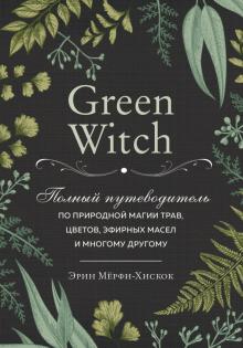 Green Witch Полный путеводитель по природной магии трав цветов эфирных масел и многому другому Викка